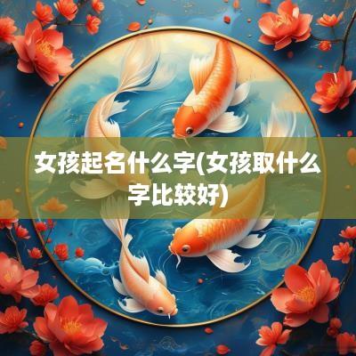 女孩起名什么字(女孩取什么字比较好)