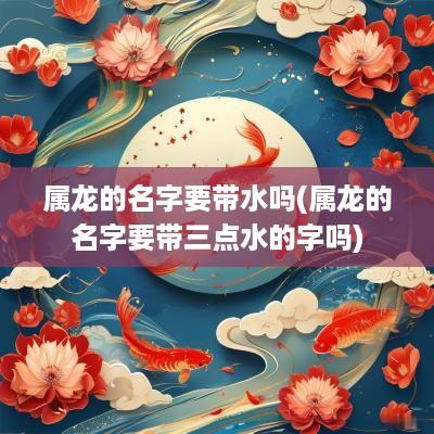 属龙的名字要带水吗(属龙的名字要带三点水的字吗)