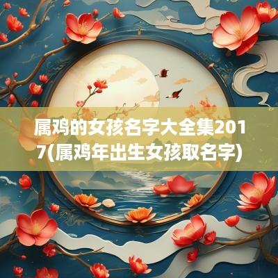 属鸡的女孩名字大全集2017(属鸡年出生女孩取名字)