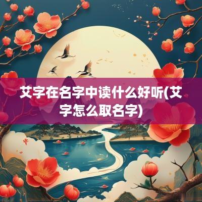 艾字在名字中读什么好听(艾字怎么取名字)