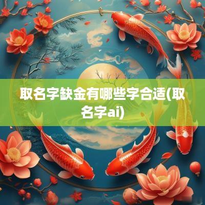 取名字缺金有哪些字合适(取名字ai)