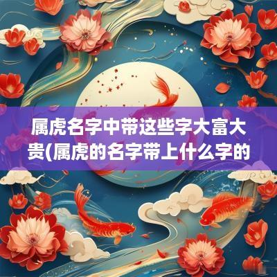 属虎名字中带这些字大富大贵(属虎的名字带上什么字的比较好)