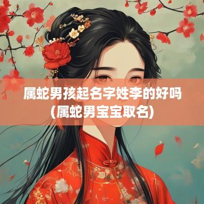 属蛇男孩起名字姓李的好吗(属蛇男宝宝取名)
