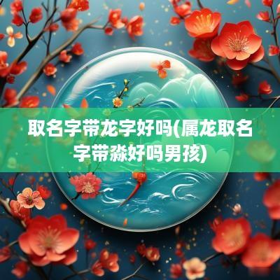 取名字带龙字好吗(属龙取名字带淼好吗男孩)