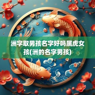 洲字取男孩名字好吗属虎女孩(洲的名字男孩)