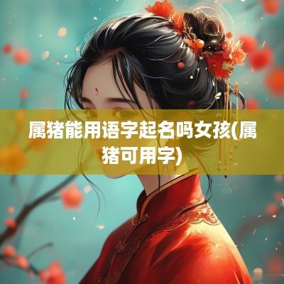 属猪能用语字起名吗女孩(属猪可用字)