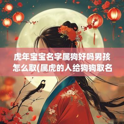 蛇年宝宝名字属狗好吗男孩怎么取(属虎的人给狗狗取名字)