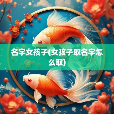 名字女孩子(女孩子取名字怎么取)