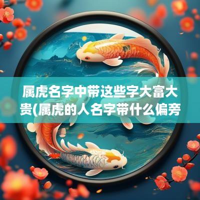 属虎名字中带这些字大富大贵(属虎的人名字带什么偏旁好)