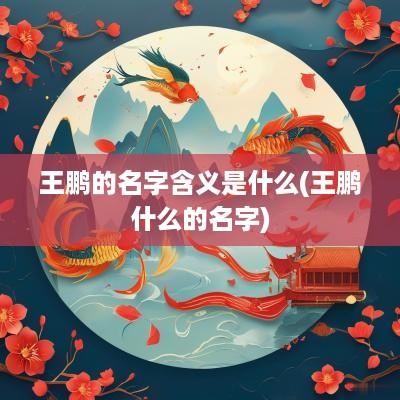 王鹏的名字含义是什么(王鹏什么的名字)