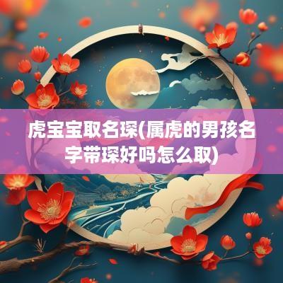 虎宝宝取名琛(属虎的男孩名字带琛好吗怎么取)