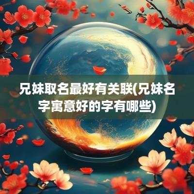 兄妹取名最好有关联(兄妹名字寓意好的字有哪些)