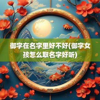 御字在名字里好不好(御字女孩怎么取名字好听)