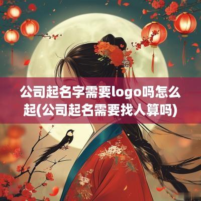 公司起名字需要logo吗怎么起(公司起名需要找人算吗)