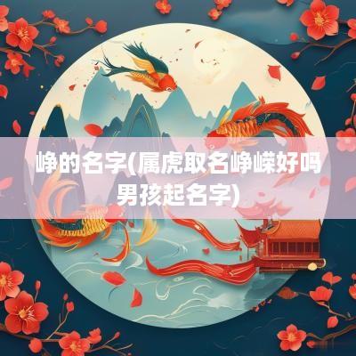 峥的名字(属虎取名峥嵘好吗男孩起名字)