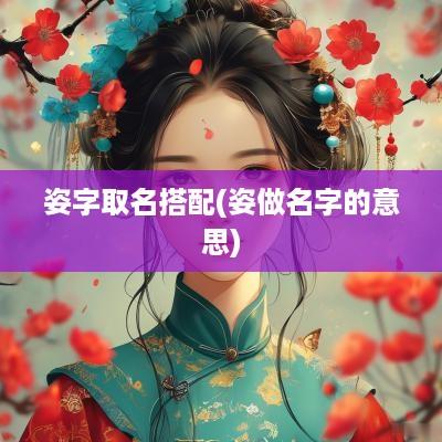 姿字取名搭配(姿做名字的意思)