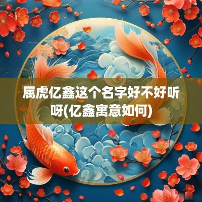属虎亿鑫这个名字好不好听呀(亿鑫寓意如何)
