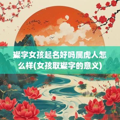 璨字女孩起名好吗属虎人怎么样(女孩取璨字的意义)