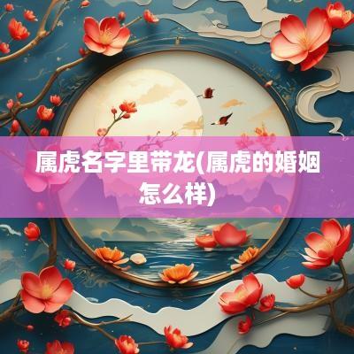属虎名字里带龙(属虎的婚姻怎么样)