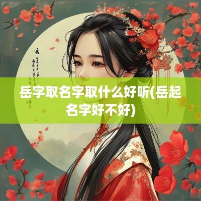 岳字取名字取什么好听(岳起名字好不好)