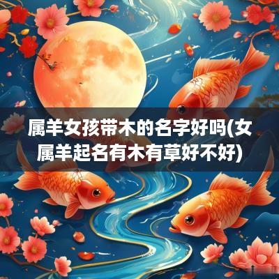 属羊女孩带木的名字好吗(女属羊起名有木有草好不好)