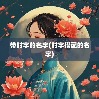带时字的名字(时字搭配的名字)