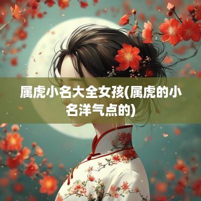 属虎小名大全女孩(属虎的小名洋气点的)