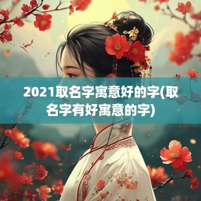 2025取名字寓意好的字(取名字有好寓意的字)