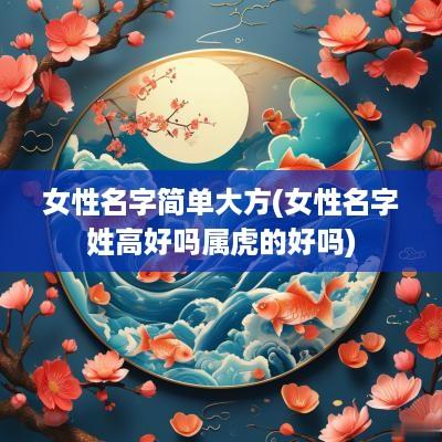 女性名字简单大方(女性名字姓高好吗属虎的好吗)