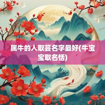 属牛的人取芸名字最好(牛宝宝取名恬) 属牛的人取芸名字最好(牛宝宝取名恬)