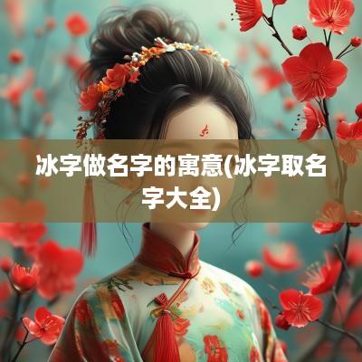 冰字做名字的寓意(冰字取名字大全)