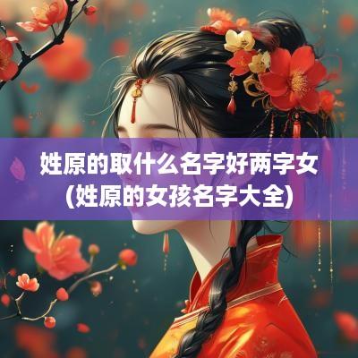 姓原的取什么名字好两字女(姓原的女孩名字大全)