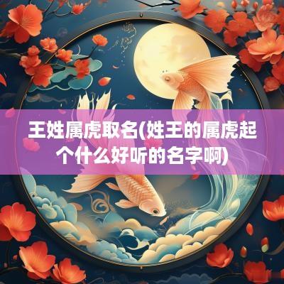 王姓属虎取名(姓王的属虎起个什么好听的名字啊)