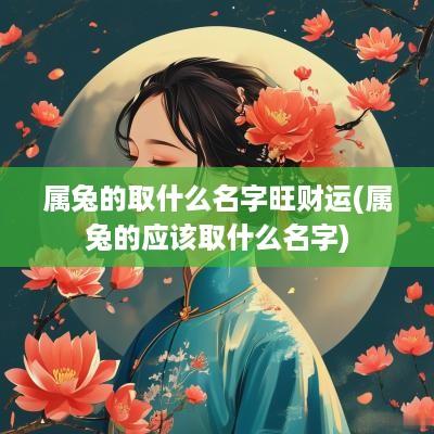 属兔的取什么名字旺财运(属兔的应该取什么名字)