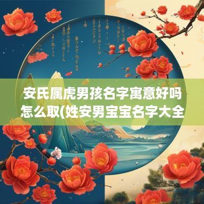 安氏属虎男孩名字寓意好吗怎么取(姓安男宝宝名字大全)