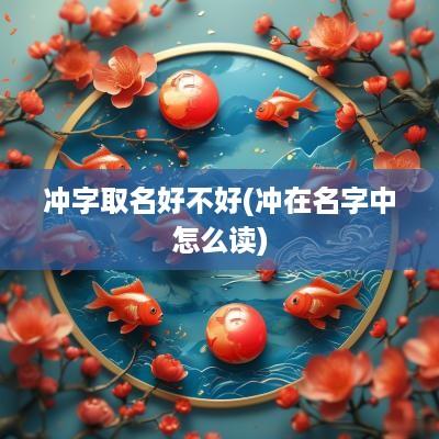 冲字取名好不好(冲在名字中怎么读)