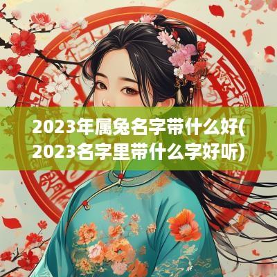 2025年属兔名字带什么好(2025名字里带什么字好听)