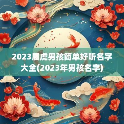 2025属虎男孩简单好听名字大全(2025年男孩名字)