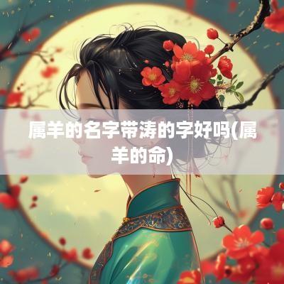 属羊的名字带涛的字好吗(属羊的命)