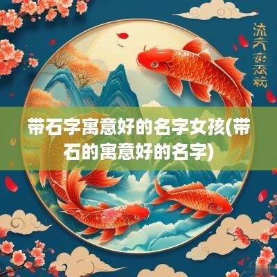 带石字寓意好的名字女孩(带石的寓意好的名字)
