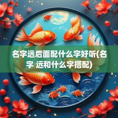 名字远后面配什么字好听(名字 远和什么字搭配)