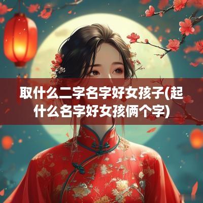 取什么二字名字好女孩子(起什么名字好女孩俩个字)