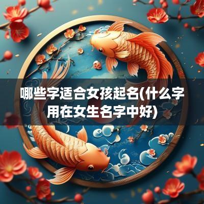 哪些字适合女孩起名(什么字用在女生名字中好)
