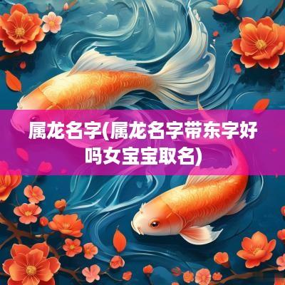 属龙名字(属龙名字带东字好吗女宝宝取名)