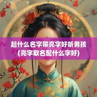 起什么名字带亮字好听男孩(亮字取名配什么字好)