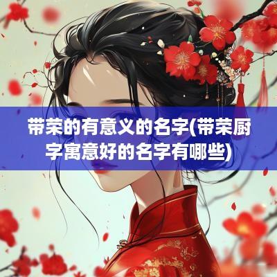 带荣的有意义的名字(带荣厨字寓意好的名字有哪些)