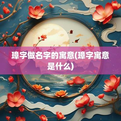 璋字做名字的寓意(璋字寓意是什么)