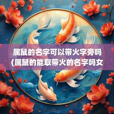 属鼠的名字可以带火字旁吗(属鼠的能取带火的名字吗女)