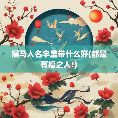 属马人名字里带什么好(都是有福之人!) 属马人名字里带什么好(都是有福之人!)