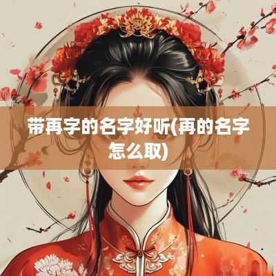 带再字的名字好听(再的名字怎么取)